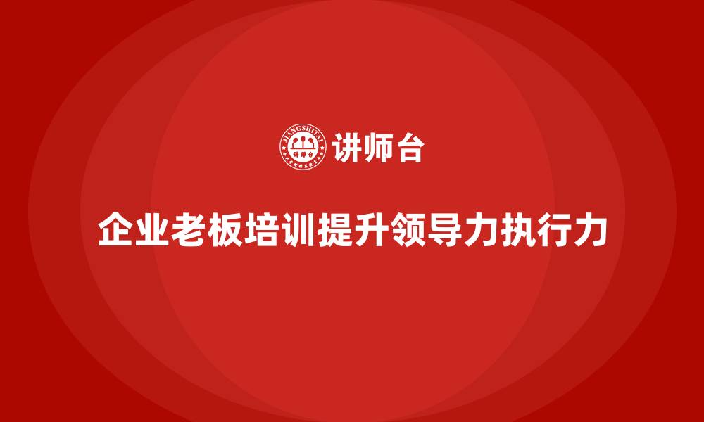 提升企业竞争力，打造高效能的企业老板培训课程企业老板培训课程叫什么好听的名字